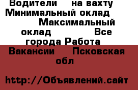 Водители BC на вахту. › Минимальный оклад ­ 60 000 › Максимальный оклад ­ 99 000 - Все города Работа » Вакансии   . Псковская обл.